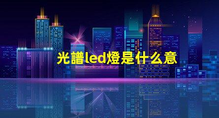 光譜led燈是什么意思 led全光譜是什么意思